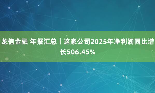 龙信金融 年报汇总丨这家公司2025年净利润同比增长506.45%