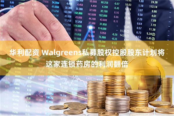 华利配资 Walgreens私募股权控股股东计划将这家连锁药房的利润翻倍