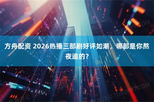 方舟配资 2026热播三部剧好评如潮，哪部是你熬夜追的？