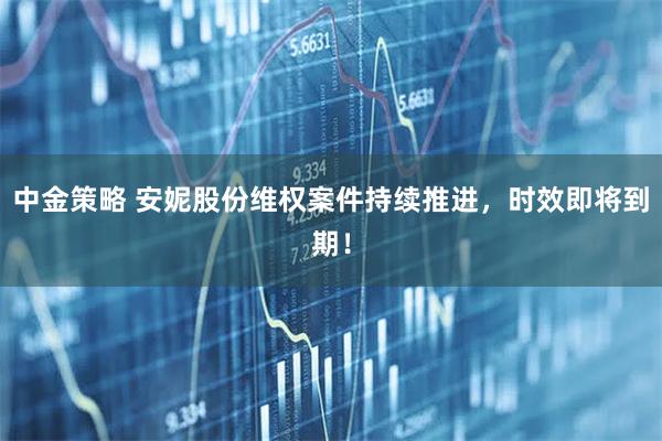 中金策略 安妮股份维权案件持续推进，时效即将到期！