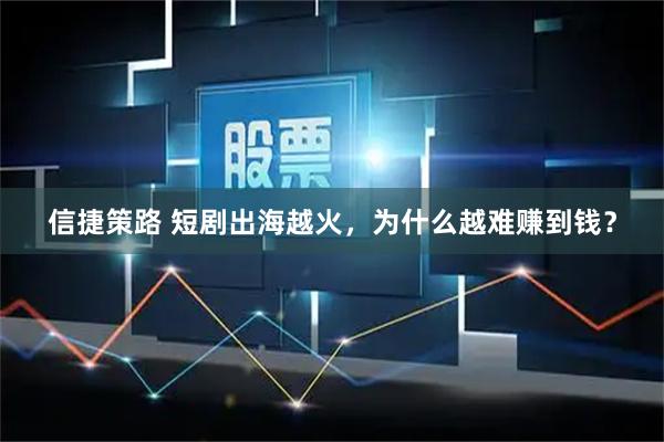 信捷策路 短剧出海越火，为什么越难赚到钱？