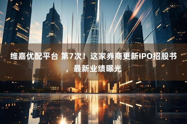 维嘉优配平台 第7次！这家券商更新IPO招股书，最新业绩曝光