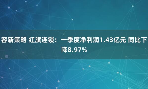 容新策略 红旗连锁：一季度净利润1.43亿元 同比下降8.97%